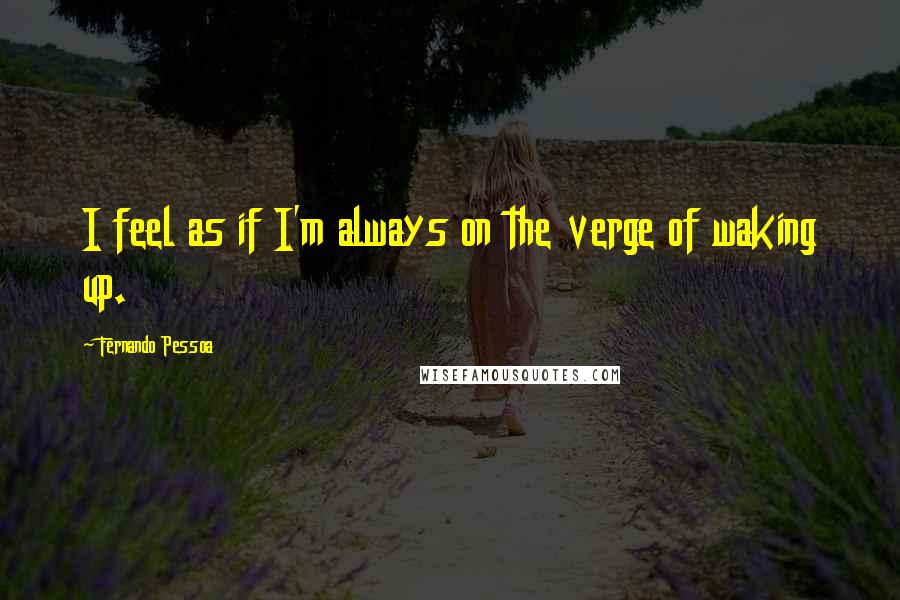 Fernando Pessoa Quotes: I feel as if I'm always on the verge of waking up.