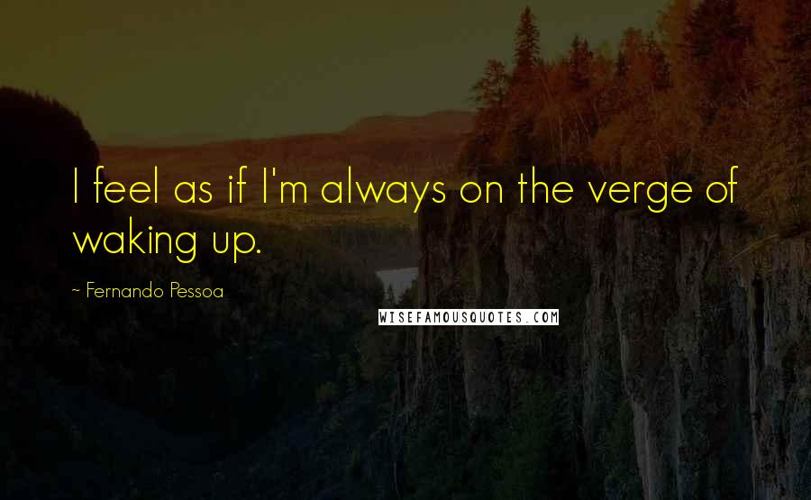 Fernando Pessoa Quotes: I feel as if I'm always on the verge of waking up.