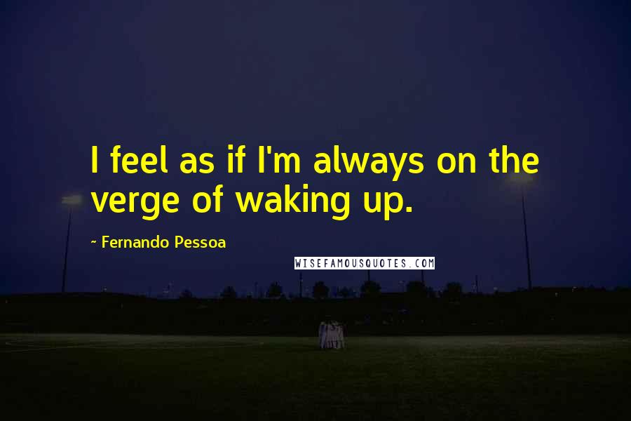 Fernando Pessoa Quotes: I feel as if I'm always on the verge of waking up.