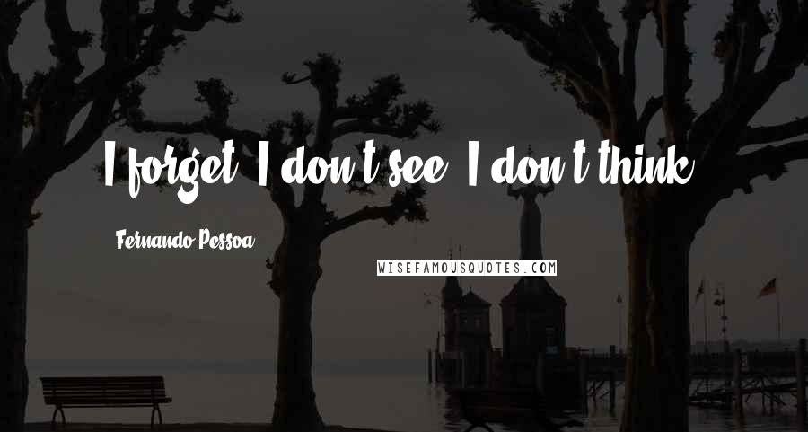 Fernando Pessoa Quotes: I forget. I don't see. I don't think.