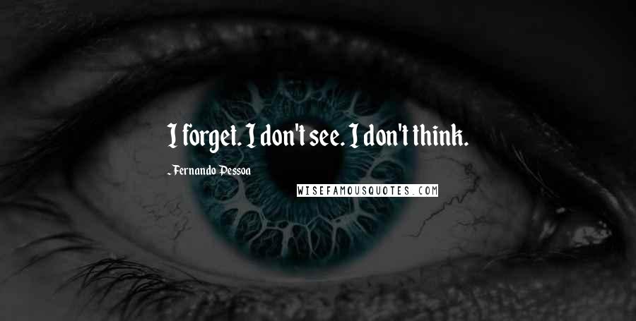 Fernando Pessoa Quotes: I forget. I don't see. I don't think.