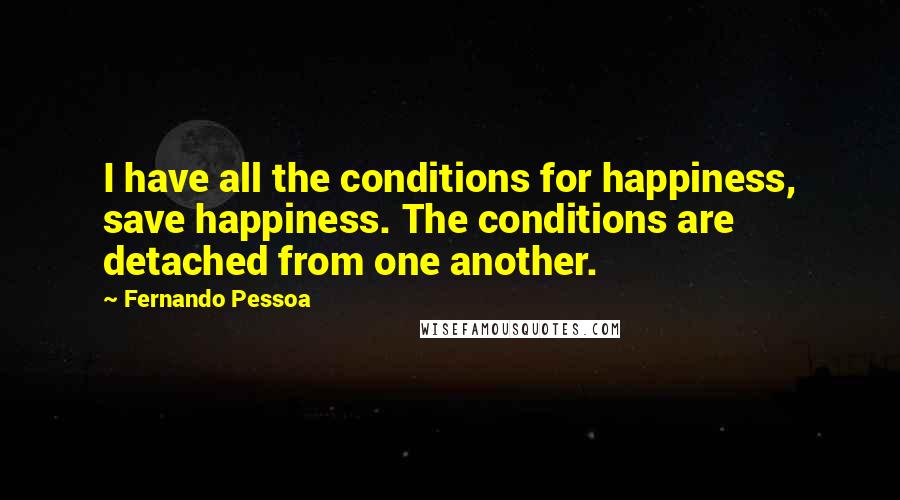 Fernando Pessoa Quotes: I have all the conditions for happiness, save happiness. The conditions are detached from one another.