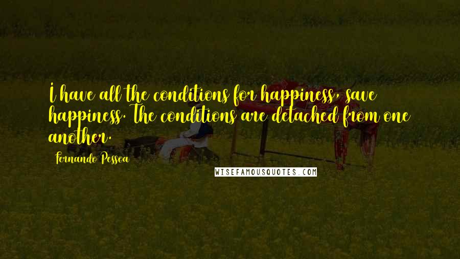 Fernando Pessoa Quotes: I have all the conditions for happiness, save happiness. The conditions are detached from one another.