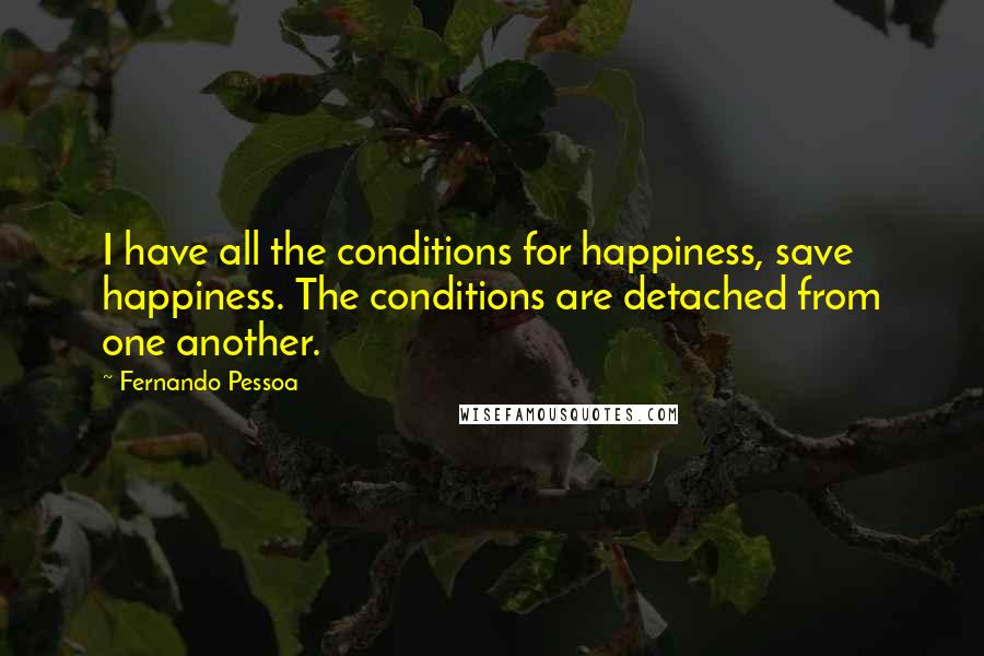 Fernando Pessoa Quotes: I have all the conditions for happiness, save happiness. The conditions are detached from one another.