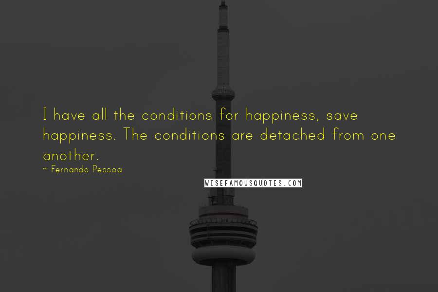 Fernando Pessoa Quotes: I have all the conditions for happiness, save happiness. The conditions are detached from one another.