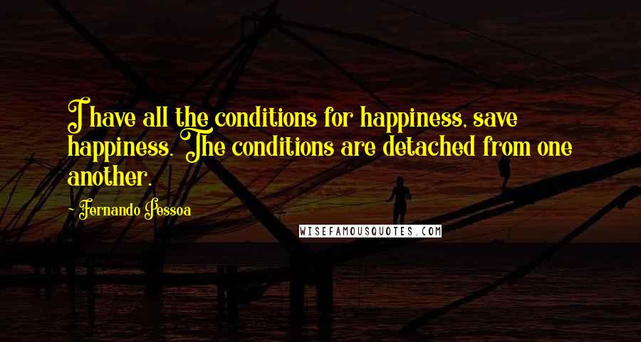 Fernando Pessoa Quotes: I have all the conditions for happiness, save happiness. The conditions are detached from one another.