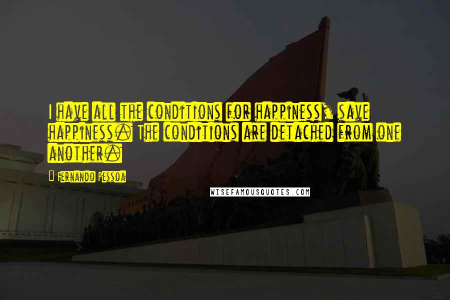 Fernando Pessoa Quotes: I have all the conditions for happiness, save happiness. The conditions are detached from one another.