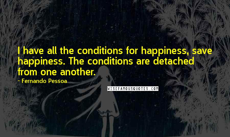 Fernando Pessoa Quotes: I have all the conditions for happiness, save happiness. The conditions are detached from one another.