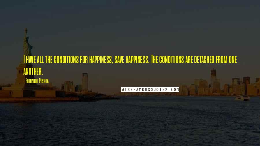 Fernando Pessoa Quotes: I have all the conditions for happiness, save happiness. The conditions are detached from one another.