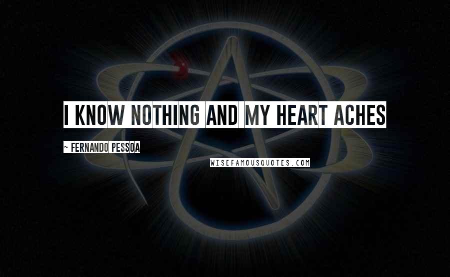 Fernando Pessoa Quotes: I know nothing and my heart aches