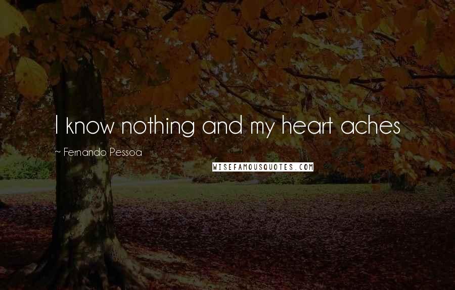 Fernando Pessoa Quotes: I know nothing and my heart aches