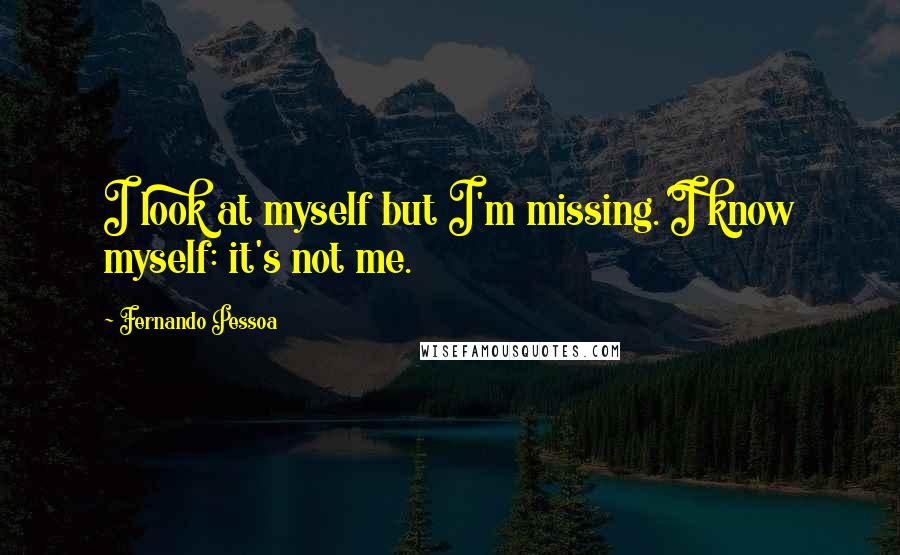 Fernando Pessoa Quotes: I look at myself but I'm missing. I know myself: it's not me.