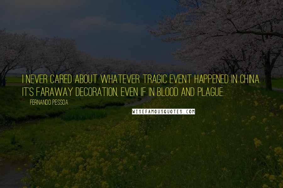 Fernando Pessoa Quotes: I never cared about whatever tragic event happened in China. It's faraway decoration, even if in blood and plague.