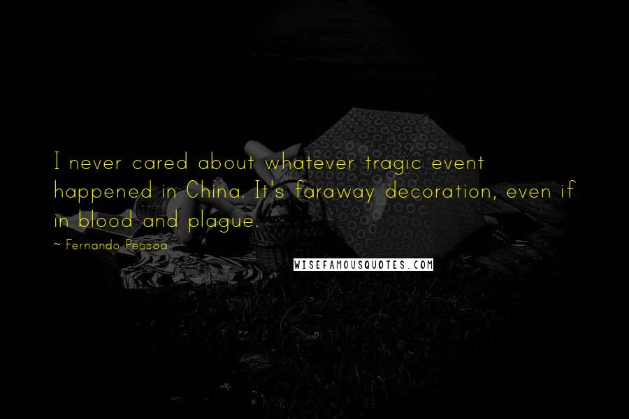 Fernando Pessoa Quotes: I never cared about whatever tragic event happened in China. It's faraway decoration, even if in blood and plague.