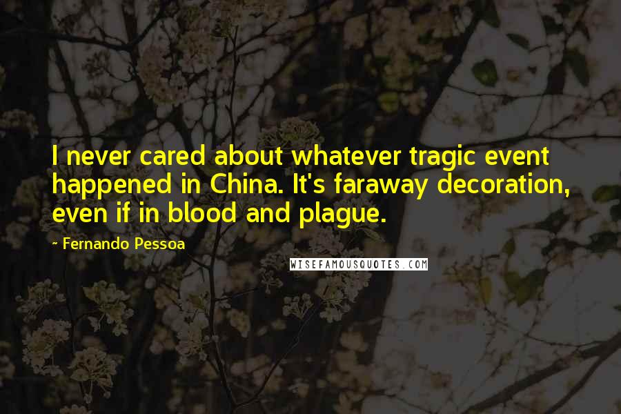 Fernando Pessoa Quotes: I never cared about whatever tragic event happened in China. It's faraway decoration, even if in blood and plague.