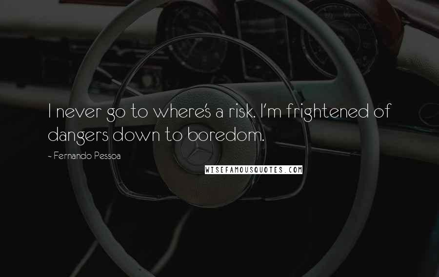 Fernando Pessoa Quotes: I never go to where's a risk. I'm frightened of dangers down to boredom.