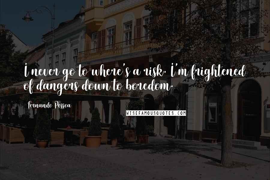 Fernando Pessoa Quotes: I never go to where's a risk. I'm frightened of dangers down to boredom.