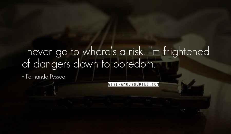 Fernando Pessoa Quotes: I never go to where's a risk. I'm frightened of dangers down to boredom.