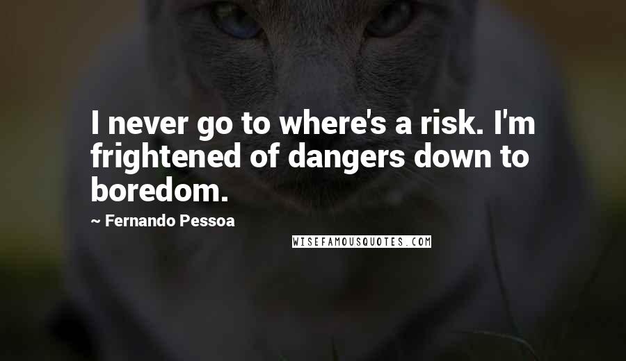 Fernando Pessoa Quotes: I never go to where's a risk. I'm frightened of dangers down to boredom.