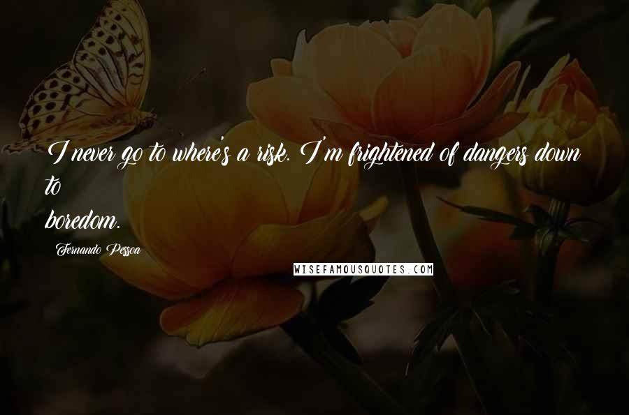 Fernando Pessoa Quotes: I never go to where's a risk. I'm frightened of dangers down to boredom.