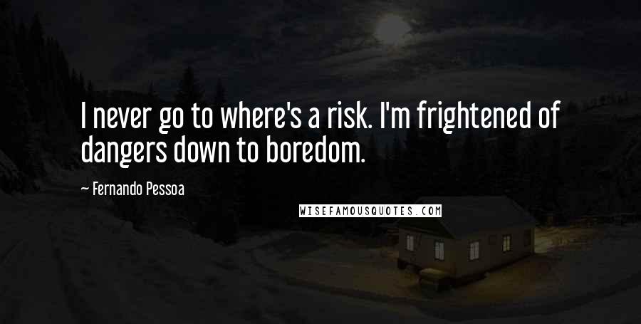 Fernando Pessoa Quotes: I never go to where's a risk. I'm frightened of dangers down to boredom.