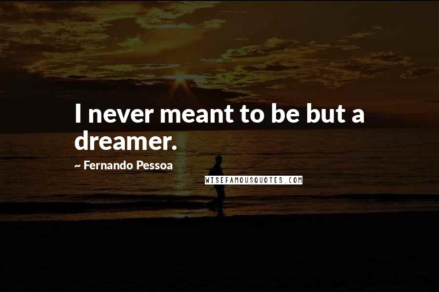 Fernando Pessoa Quotes: I never meant to be but a dreamer.