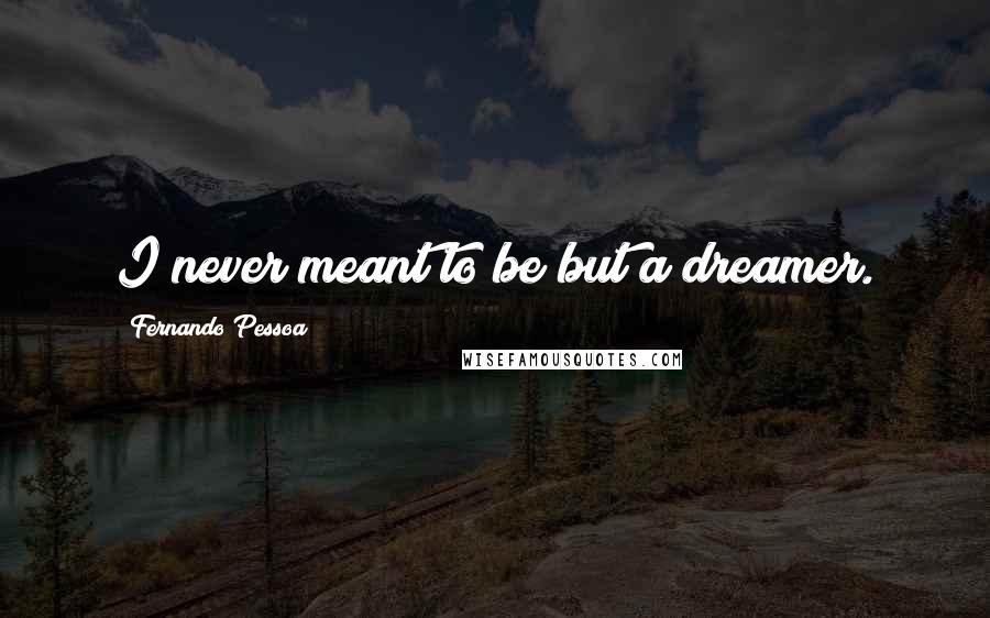 Fernando Pessoa Quotes: I never meant to be but a dreamer.