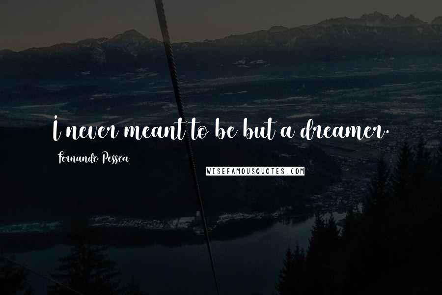 Fernando Pessoa Quotes: I never meant to be but a dreamer.