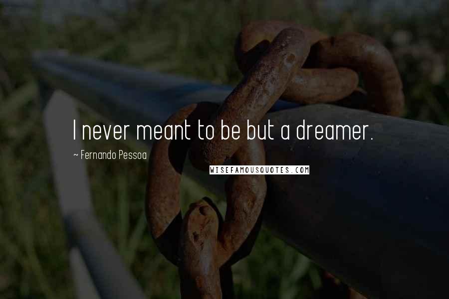 Fernando Pessoa Quotes: I never meant to be but a dreamer.