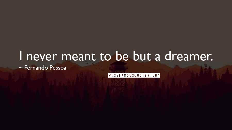 Fernando Pessoa Quotes: I never meant to be but a dreamer.