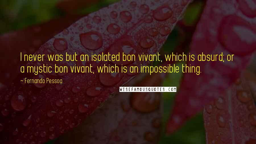 Fernando Pessoa Quotes: I never was but an isolated bon vivant, which is absurd; or a mystic bon vivant, which is an impossible thing.