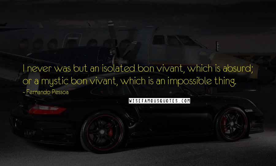 Fernando Pessoa Quotes: I never was but an isolated bon vivant, which is absurd; or a mystic bon vivant, which is an impossible thing.