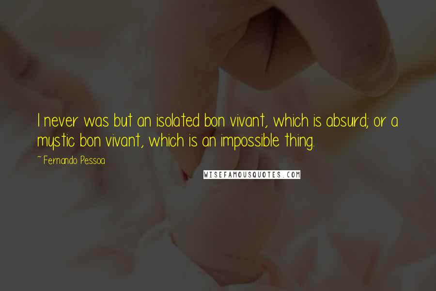 Fernando Pessoa Quotes: I never was but an isolated bon vivant, which is absurd; or a mystic bon vivant, which is an impossible thing.