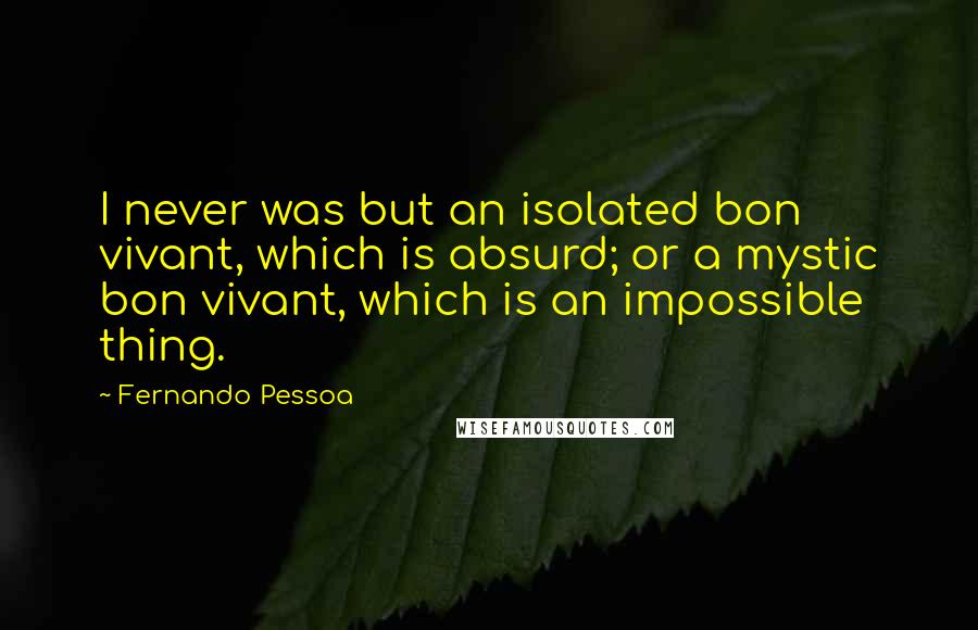 Fernando Pessoa Quotes: I never was but an isolated bon vivant, which is absurd; or a mystic bon vivant, which is an impossible thing.