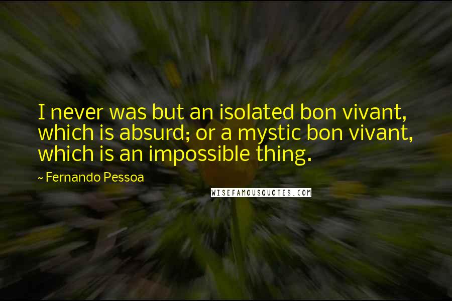 Fernando Pessoa Quotes: I never was but an isolated bon vivant, which is absurd; or a mystic bon vivant, which is an impossible thing.