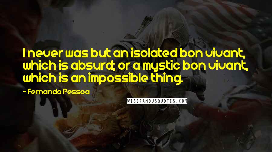 Fernando Pessoa Quotes: I never was but an isolated bon vivant, which is absurd; or a mystic bon vivant, which is an impossible thing.