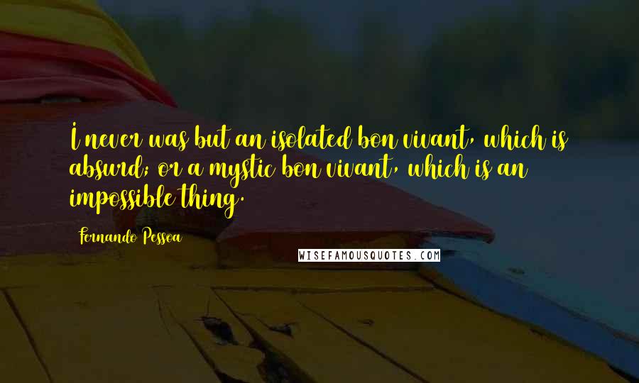 Fernando Pessoa Quotes: I never was but an isolated bon vivant, which is absurd; or a mystic bon vivant, which is an impossible thing.