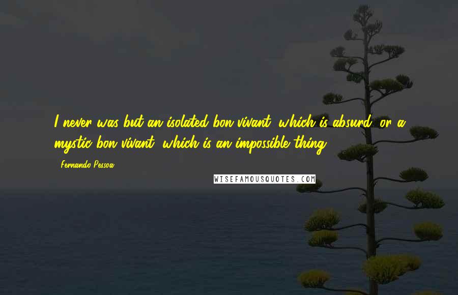 Fernando Pessoa Quotes: I never was but an isolated bon vivant, which is absurd; or a mystic bon vivant, which is an impossible thing.