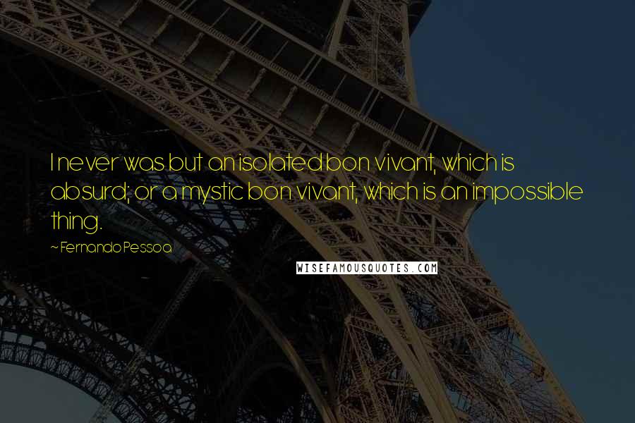 Fernando Pessoa Quotes: I never was but an isolated bon vivant, which is absurd; or a mystic bon vivant, which is an impossible thing.