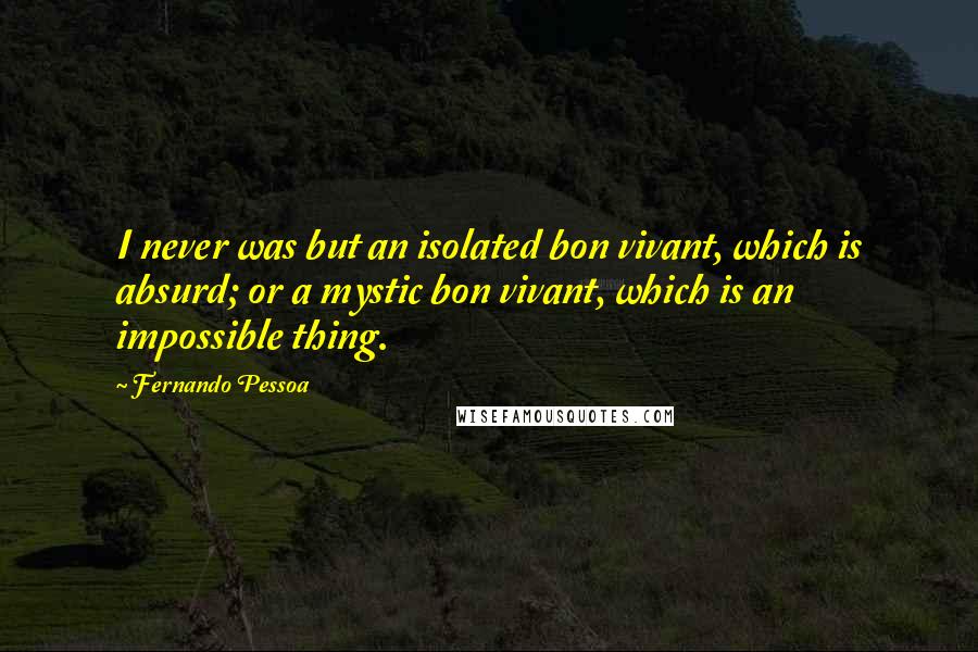 Fernando Pessoa Quotes: I never was but an isolated bon vivant, which is absurd; or a mystic bon vivant, which is an impossible thing.