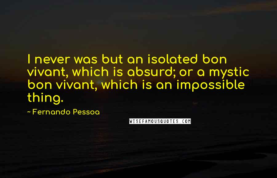 Fernando Pessoa Quotes: I never was but an isolated bon vivant, which is absurd; or a mystic bon vivant, which is an impossible thing.