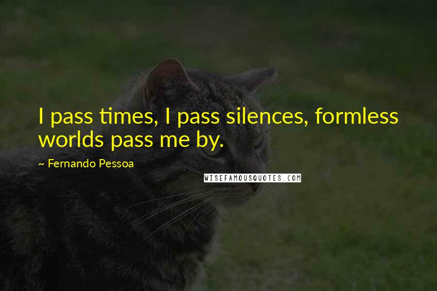 Fernando Pessoa Quotes: I pass times, I pass silences, formless worlds pass me by.