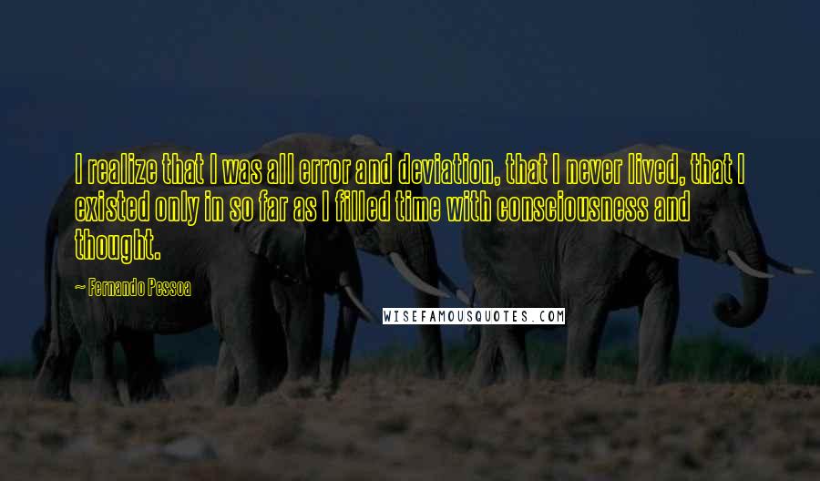 Fernando Pessoa Quotes: I realize that I was all error and deviation, that I never lived, that I existed only in so far as I filled time with consciousness and thought.