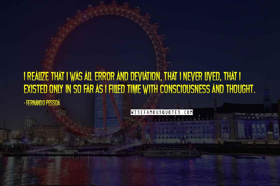 Fernando Pessoa Quotes: I realize that I was all error and deviation, that I never lived, that I existed only in so far as I filled time with consciousness and thought.