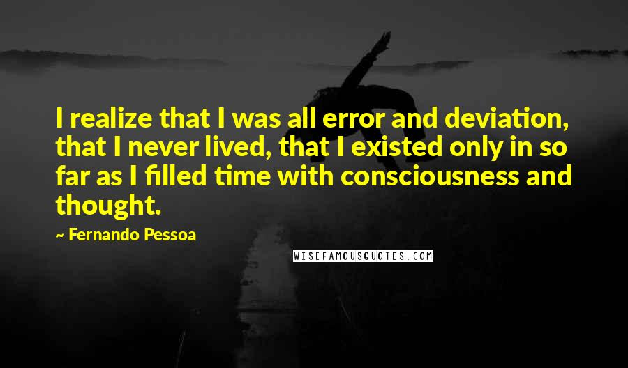 Fernando Pessoa Quotes: I realize that I was all error and deviation, that I never lived, that I existed only in so far as I filled time with consciousness and thought.