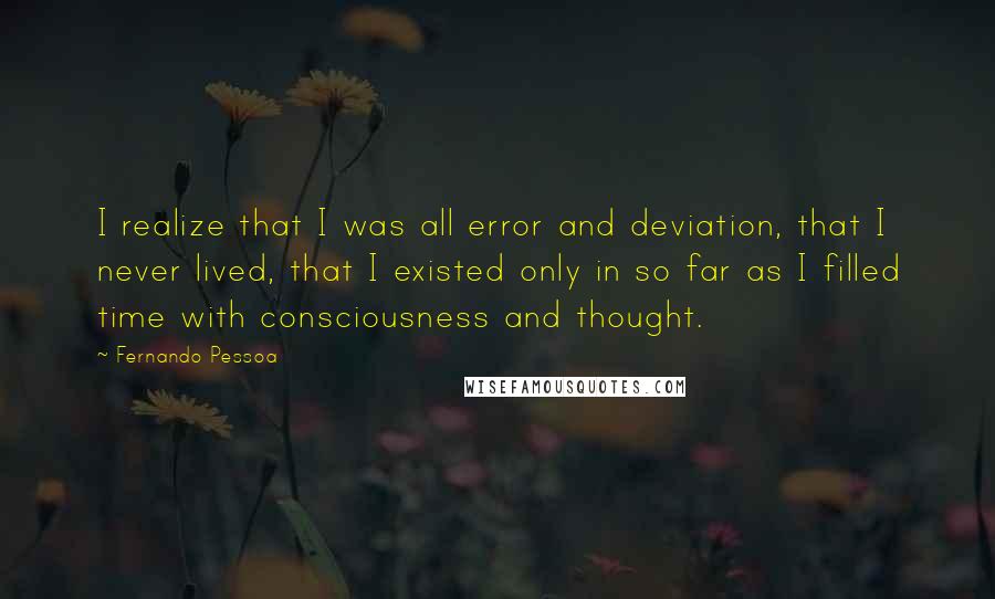 Fernando Pessoa Quotes: I realize that I was all error and deviation, that I never lived, that I existed only in so far as I filled time with consciousness and thought.