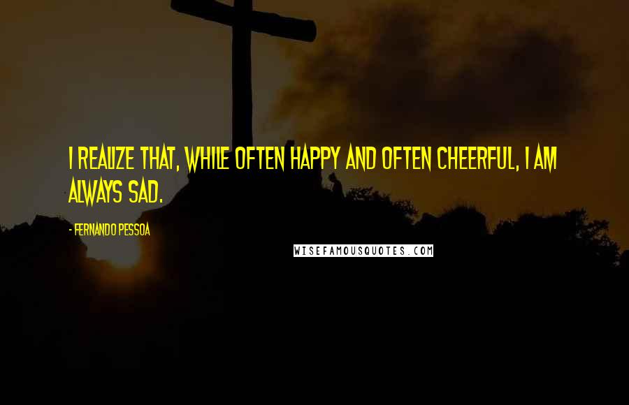 Fernando Pessoa Quotes: I realize that, while often happy and often cheerful, I am always sad.