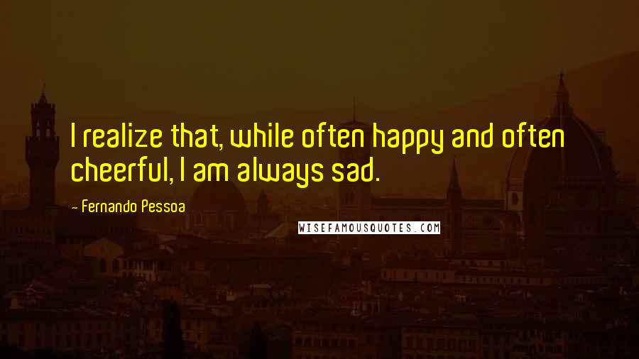 Fernando Pessoa Quotes: I realize that, while often happy and often cheerful, I am always sad.