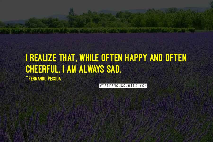 Fernando Pessoa Quotes: I realize that, while often happy and often cheerful, I am always sad.