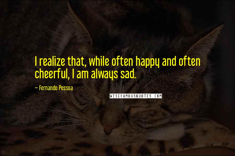 Fernando Pessoa Quotes: I realize that, while often happy and often cheerful, I am always sad.